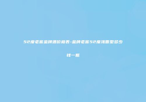 52度老窖金牌酒价格表-金牌老窖52度浓香型多少钱一瓶