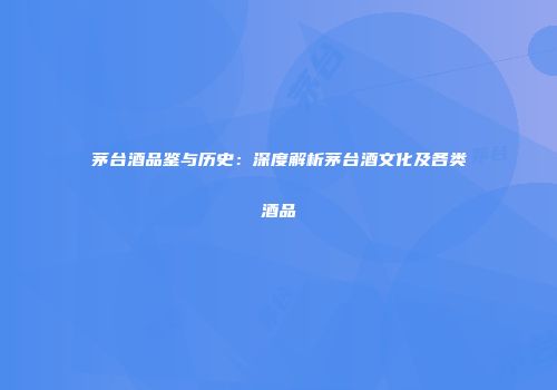 茅台酒品鉴与历史：深度解析茅台酒文化及各类酒品