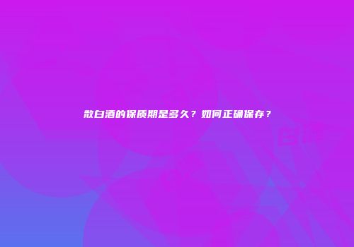 散白酒的保质期是多久？如何正确保存？