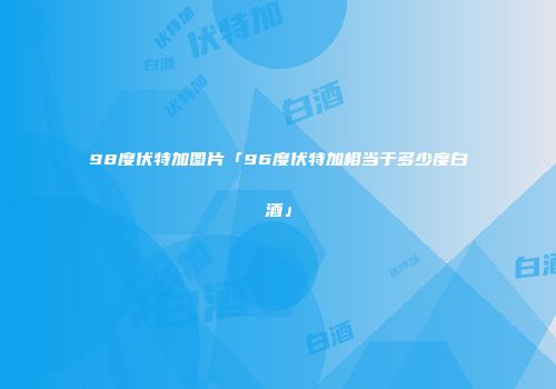 98度伏特加图片「96度伏特加相当于多少度白酒」