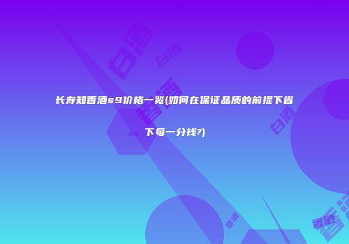 长寿知香酒s9价格一览(如何在保证品质的前提下省下每一分钱?)