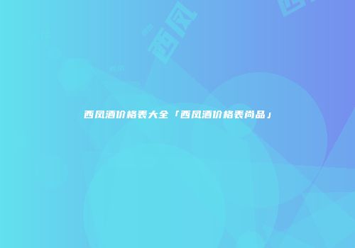 西凤酒价格表大全「西凤酒价格表尚品」