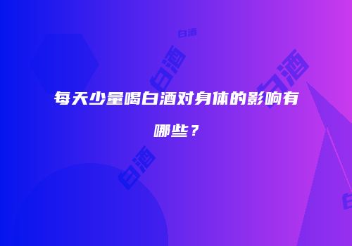 每天少量喝白酒对身体的影响有哪些？