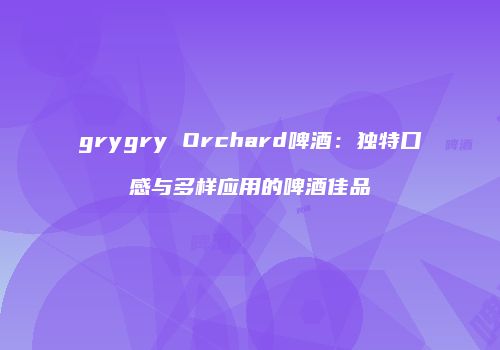 grygry Orchard啤酒：独特口感与多样应用的啤酒佳品
