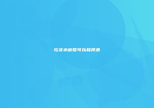 吃淡水螃蟹可以和啤酒