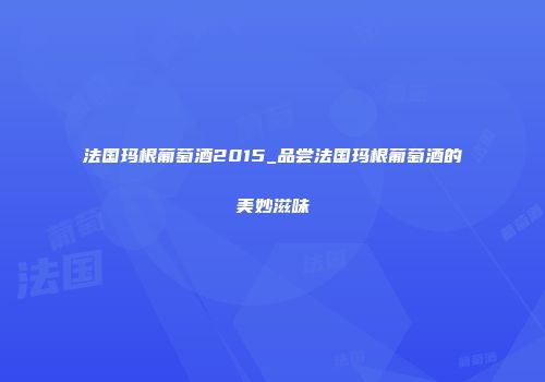 法国玛根葡萄酒2015_品尝法国玛根葡萄酒的美妙滋味