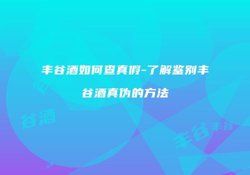 丰谷酒如何查真假-了解鉴别丰谷酒真伪的方法