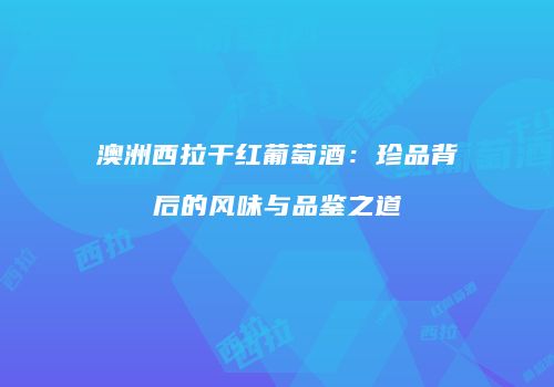 澳洲西拉干红葡萄酒：珍品背后的风味与品鉴之道