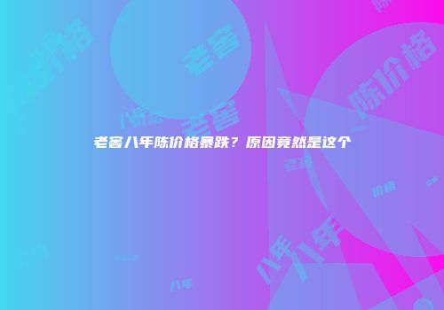 老窖八年陈价格暴跌？原因竟然是这个