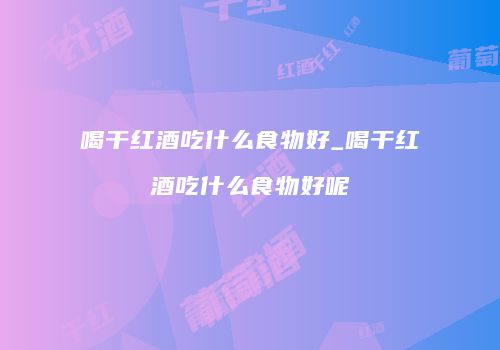 喝干红酒吃什么食物好_喝干红酒吃什么食物好呢