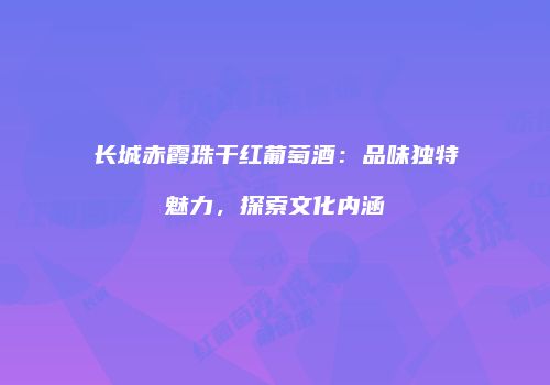 长城赤霞珠干红葡萄酒：品味独特魅力，探索文化内涵