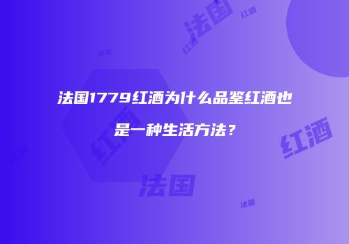 法国1779红酒为什么品鉴红酒也是一种生活方法？