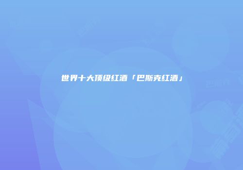 世界十大顶级红酒「巴斯克红酒」