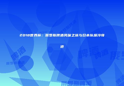 2018世界杯：俄罗斯啤酒风味之旅与日本队爆冷奇迹