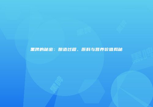 黑啤的秘密：酿造过程、原料与营养价值揭秘
