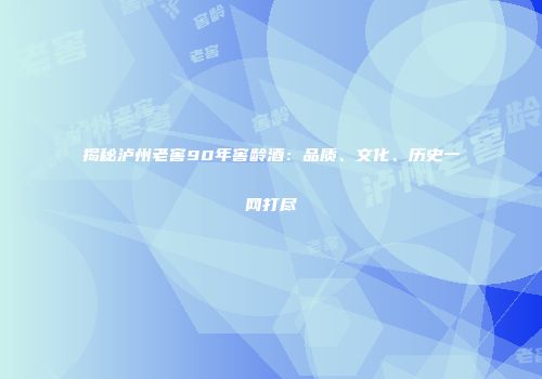揭秘泸州老窖90年窖龄酒：品质、文化、历史一网打尽