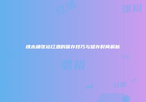 橡木桶张裕红酒的保存技巧与储存时间解析