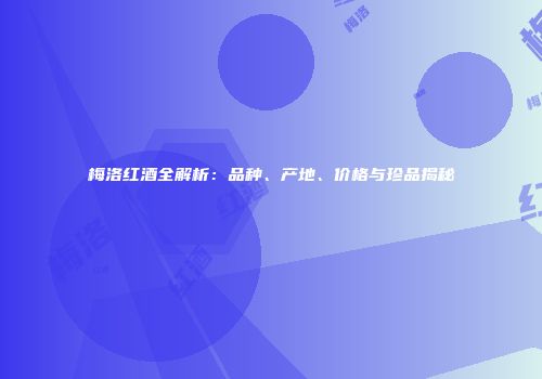 梅洛红酒全解析：品种、产地、价格与珍品揭秘
