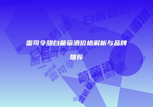 雷司令甜白葡萄酒价格解析与品牌推荐