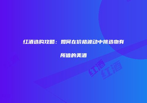 红酒选购攻略：如何在价格波动中挑选物有所值的美酒