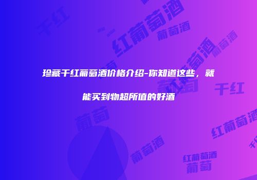 珍藏干红葡萄酒价格介绍-你知道这些，就能买到物超所值的好酒