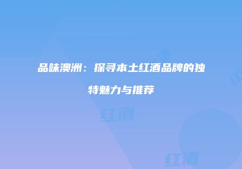 品味澳洲：探寻本土红酒品牌的独特魅力与推荐