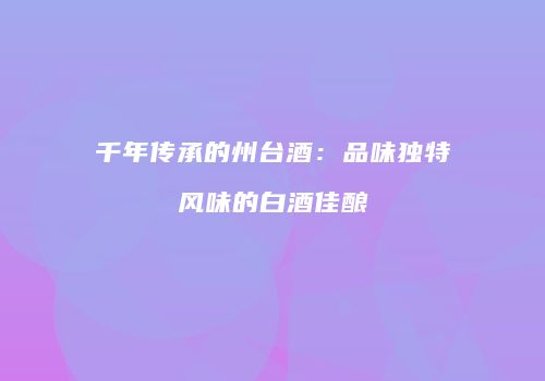 千年传承的州台酒：品味独特风味的白酒佳酿