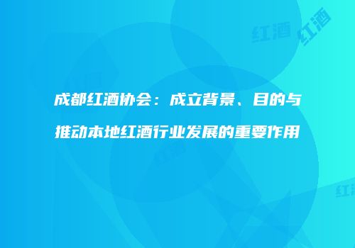 成都红酒协会：成立背景、目的与推动本地红酒行业发展的重要作用