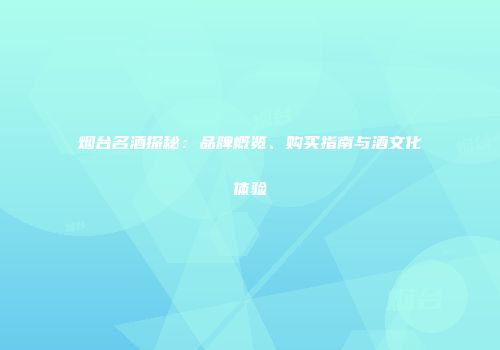 烟台名酒探秘：品牌概览、购买指南与酒文化体验