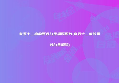 有五十二度的茅台白金酒吗图片(有五十二度的茅台白金酒吗)