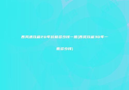 西风酒玖藏20年价格多少钱一瓶(西凤玖藏30年一瓶多少钱)