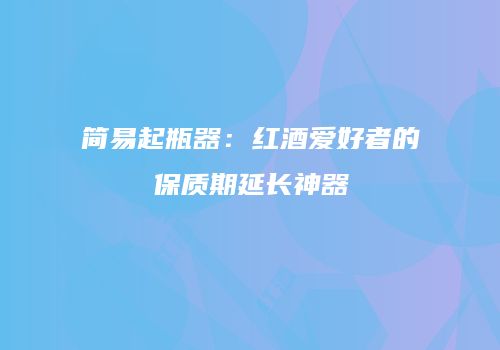 简易起瓶器：红酒爱好者的保质期延长神器