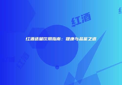 红酒适量饮用指南：健康与品鉴之道
