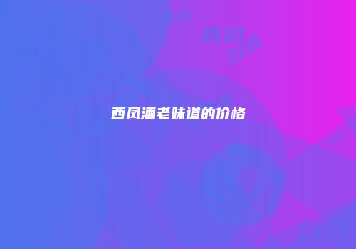 西凤酒老味道的价格