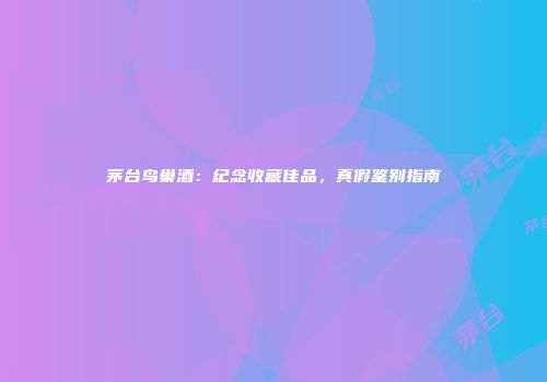 茅台鸟巢酒：纪念收藏佳品，真假鉴别指南