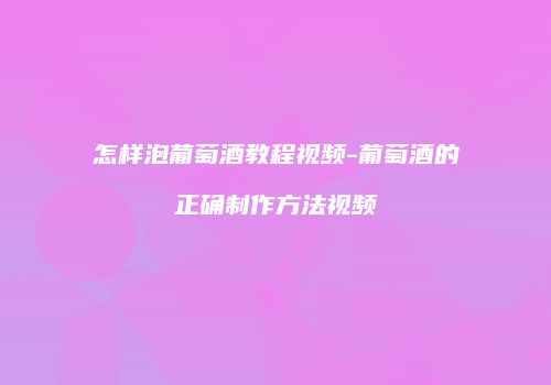 怎样泡葡萄酒教程视频-葡萄酒的正确制作方法视频