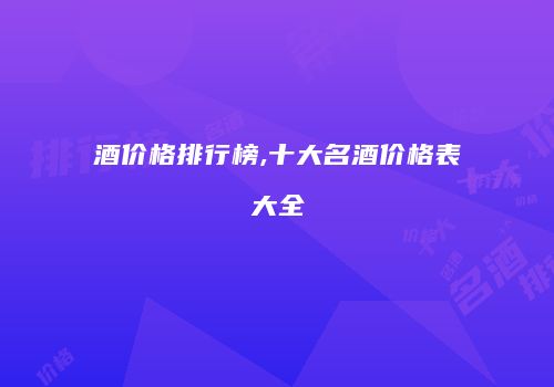 酒价格排行榜,十大名酒价格表大全