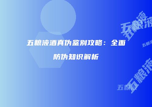 五粮液酒真伪鉴别攻略：全面防伪知识解析