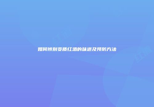 如何辨别变质红酒的味道及预防方法