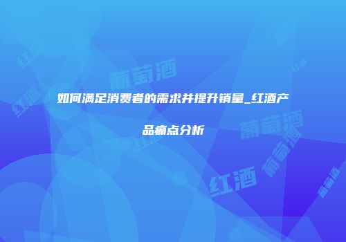 如何满足消费者的需求并提升销量_红酒产品痛点分析