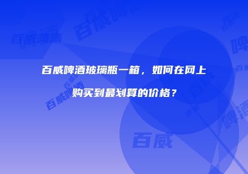 百威啤酒玻璃瓶一箱，如何在网上购买到最划算的价格？