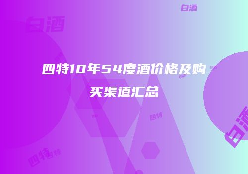 四特10年54度酒价格及购买渠道汇总