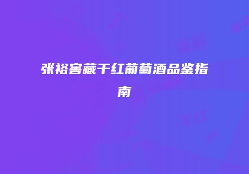 张裕窖藏干红葡萄酒品鉴指南