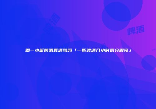 喝一小听啤酒算酒驾吗「一听啤酒几小时后分解完」