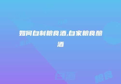 如何自制粮食酒,自家粮食酿酒