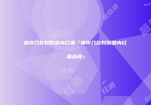 推荐几款好喝国内红酒「推荐几款好喝国内红酒品牌」
