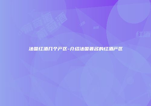 法国红酒几个产区-介绍法国著名的红酒产区