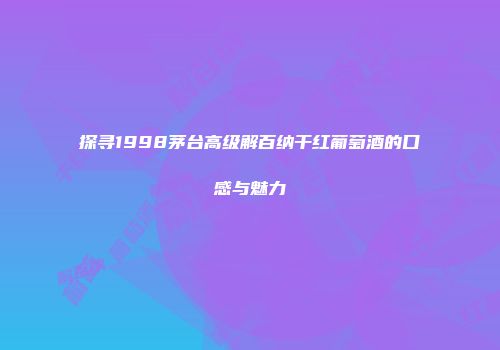 探寻1998茅台高级解百纳干红葡萄酒的口感与魅力
