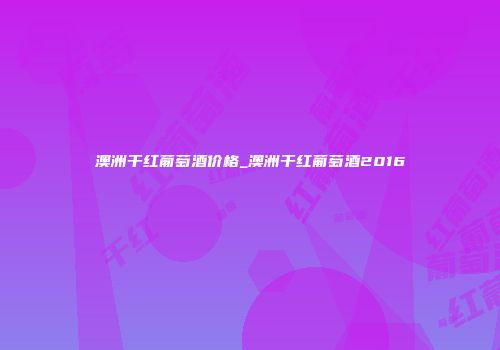 澳洲干红葡萄酒价格_澳洲干红葡萄酒2016