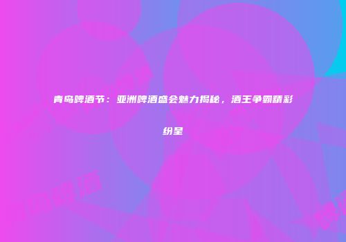 青岛啤酒节：亚洲啤酒盛会魅力揭秘，酒王争霸精彩纷呈